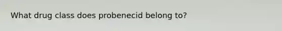 What drug class does probenecid belong to?