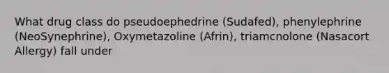 What drug class do pseudoephedrine (Sudafed), phenylephrine (NeoSynephrine), Oxymetazoline (Afrin), triamcnolone (Nasacort Allergy) fall under