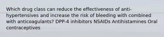 Which drug class can reduce the effectiveness of anti-hypertensives and increase the risk of bleeding with combined with anticoagulants? DPP-4 inhibitors NSAIDs Antihistamines Oral contraceptives