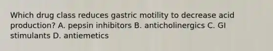 Which drug class reduces gastric motility to decrease acid production? A. pepsin inhibitors B. anticholinergics C. GI stimulants D. antiemetics