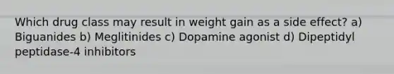 Which drug class may result in weight gain as a side effect? a) Biguanides b) Meglitinides c) Dopamine agonist d) Dipeptidyl peptidase-4 inhibitors