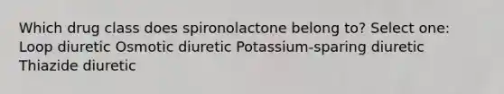 Which drug class does spironolactone belong to? Select one: Loop diuretic Osmotic diuretic Potassium-sparing diuretic Thiazide diuretic