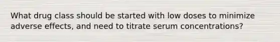 What drug class should be started with low doses to minimize adverse effects, and need to titrate serum concentrations?