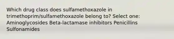 Which drug class does sulfamethoxazole in trimethoprim/sulfamethoxazole belong to? Select one: Aminoglycosides Beta-lactamase inhibitors Penicillins Sulfonamides