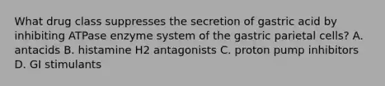 What drug class suppresses the secretion of gastric acid by inhibiting ATPase enzyme system of the gastric parietal cells? A. antacids B. histamine H2 antagonists C. proton pump inhibitors D. GI stimulants