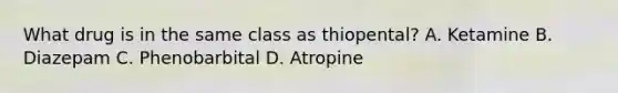 What drug is in the same class as thiopental? A. Ketamine B. Diazepam C. Phenobarbital D. Atropine