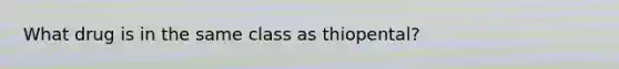 What drug is in the same class as thiopental?