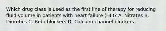 Which drug class is used as the first line of therapy for reducing fluid volume in patients with heart failure (HF)? A. Nitrates B. Diuretics C. Beta blockers D. Calcium channel blockers