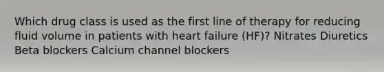 Which drug class is used as the first line of therapy for reducing fluid volume in patients with heart failure (HF)? Nitrates Diuretics Beta blockers Calcium channel blockers