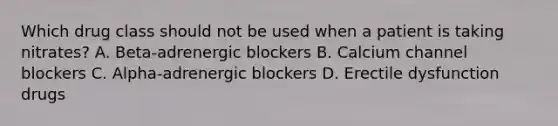 Which drug class should not be used when a patient is taking nitrates? A. Beta-adrenergic blockers B. Calcium channel blockers C. Alpha-adrenergic blockers D. Erectile dysfunction drugs