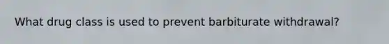 What drug class is used to prevent barbiturate withdrawal?