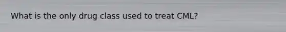 What is the only drug class used to treat CML?