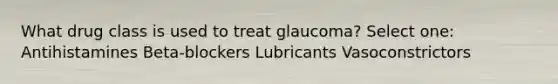 What drug class is used to treat glaucoma? Select one: Antihistamines Beta-blockers Lubricants Vasoconstrictors