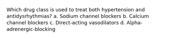 Which drug class is used to treat both hypertension and antidysrhythmias? a. Sodium channel blockers b. Calcium channel blockers c. Direct-acting vasodilators d. Alpha-adrenergic-blocking