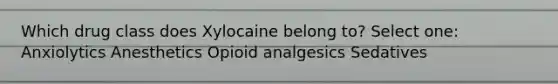 Which drug class does Xylocaine belong to? Select one: Anxiolytics Anesthetics Opioid analgesics Sedatives