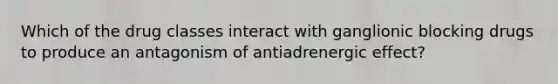 Which of the drug classes interact with ganglionic blocking drugs to produce an antagonism of antiadrenergic effect?