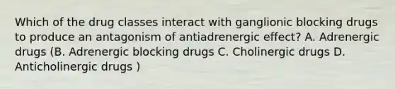 Which of the drug classes interact with ganglionic blocking drugs to produce an antagonism of antiadrenergic effect? A. Adrenergic drugs (B. Adrenergic blocking drugs C. Cholinergic drugs D. Anticholinergic drugs )