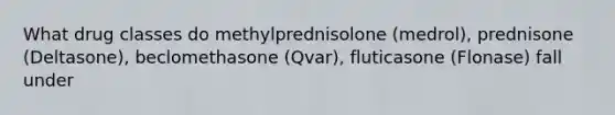 What drug classes do methylprednisolone (medrol), prednisone (Deltasone), beclomethasone (Qvar), fluticasone (Flonase) fall under