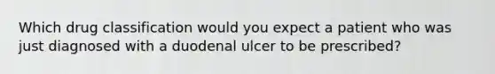 Which drug classification would you expect a patient who was just diagnosed with a duodenal ulcer to be prescribed?