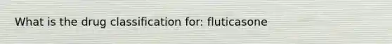 What is the drug classification for: fluticasone