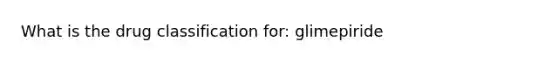 What is the drug classification for: glimepiride