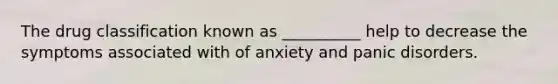 The drug classification known as __________ help to decrease the symptoms associated with of anxiety and panic disorders.