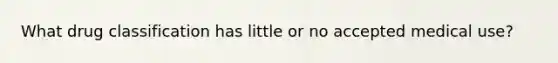 What drug classification has little or no accepted medical use?