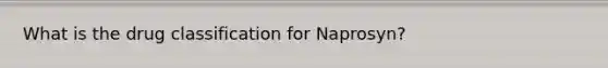 What is the drug classification for Naprosyn?