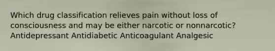 Which drug classification relieves pain without loss of consciousness and may be either narcotic or nonnarcotic? Antidepressant Antidiabetic Anticoagulant Analgesic