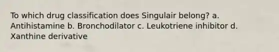 To which drug classification does Singulair belong? a. Antihistamine b. Bronchodilator c. Leukotriene inhibitor d. Xanthine derivative