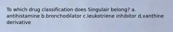 To which drug classification does Singulair belong? a. antihistamine b.bronchodilator c.leukotriene inhibitor d.xanthine derivative