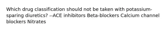 Which drug classification should not be taken with potassium-sparing diuretics? --ACE inhibitors Beta-blockers Calcium channel blockers Nitrates