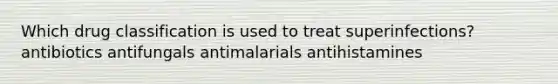 Which drug classification is used to treat superinfections? antibiotics antifungals antimalarials antihistamines