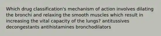 Which drug classification's mechanism of action involves dilating the bronchi and relaxing the smooth muscles which result in increasing the vital capacity of the lungs? antitussives decongestants antihistamines bronchodilators