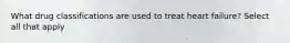 What drug classifications are used to treat heart failure? Select all that apply
