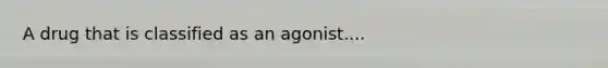 A drug that is classified as an agonist....