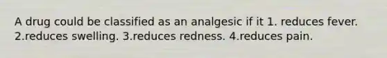 A drug could be classified as an analgesic if it 1. reduces fever. 2.reduces swelling. 3.reduces redness. 4.reduces pain.