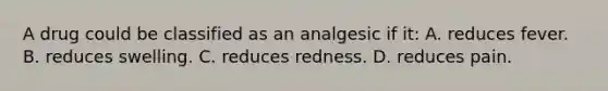 A drug could be classified as an analgesic if it: A. reduces fever. B. reduces swelling. C. reduces redness. D. reduces pain.