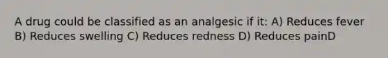 A drug could be classified as an analgesic if it: A) Reduces fever B) Reduces swelling C) Reduces redness D) Reduces painD