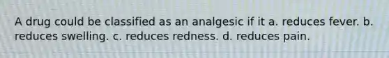 A drug could be classified as an analgesic if it a. reduces fever. b. reduces swelling. c. reduces redness. d. reduces pain.