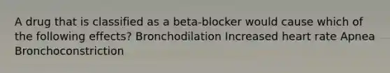 A drug that is classified as a beta-blocker would cause which of the following effects? Bronchodilation Increased heart rate Apnea Bronchoconstriction