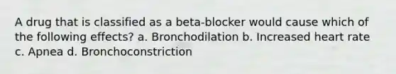 A drug that is classified as a beta-blocker would cause which of the following effects? a. Bronchodilation b. Increased heart rate c. Apnea d. Bronchoconstriction