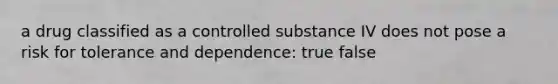 a drug classified as a controlled substance IV does not pose a risk for tolerance and dependence: true false