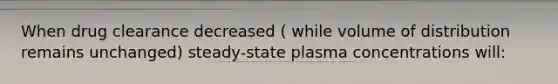 When drug clearance decreased ( while volume of distribution remains unchanged) steady-state plasma concentrations will: