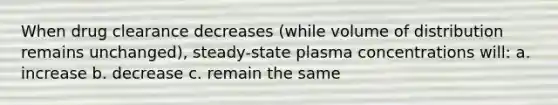 When drug clearance decreases (while volume of distribution remains unchanged), steady-state plasma concentrations will: a. increase b. decrease c. remain the same