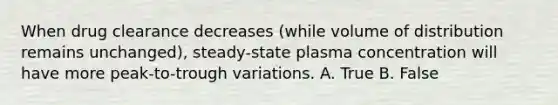 When drug clearance decreases (while volume of distribution remains unchanged), steady-state plasma concentration will have more peak-to-trough variations. A. True B. False