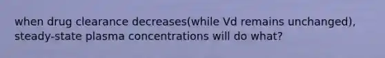 when drug clearance decreases(while Vd remains unchanged), steady-state plasma concentrations will do what?