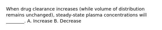 When drug clearance increases (while volume of distribution remains unchanged), steady-state plasma concentrations will ________. A. Increase B. Decrease