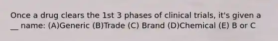 Once a drug clears the 1st 3 phases of clinical trials, it's given a __ name: (A)Generic (B)Trade (C) Brand (D)Chemical (E) B or C