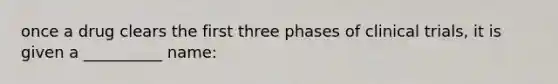 once a drug clears the first three phases of clinical trials, it is given a __________ name: